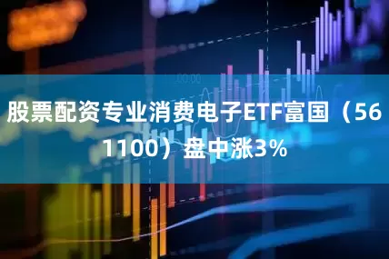 股票配资专业消费电子ETF富国（561100）盘中涨3%