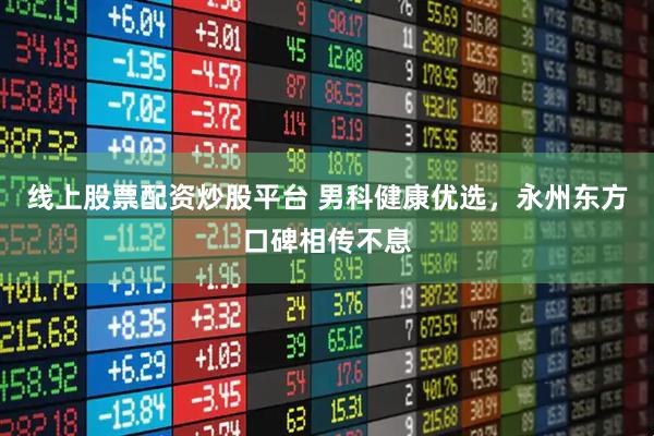 线上股票配资炒股平台 男科健康优选，永州东方口碑相传不息