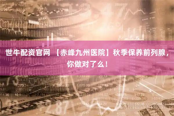 世牛配资官网 【赤峰九州医院】秋季保养前列腺，你做对了么！