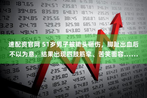 速配资官网 51岁男子被锄头砸伤，脚趾出血后不以为意，结果出现四肢筋挛、苦笑面容……