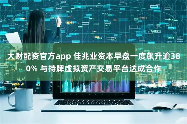 大财配资官方app 佳兆业资本早盘一度飙升逾380% 与持牌虚拟资产交易平台达成合作
