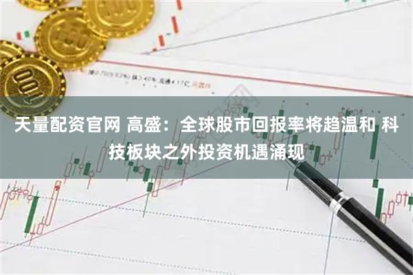 天量配资官网 高盛：全球股市回报率将趋温和 科技板块之外投资机遇涌现