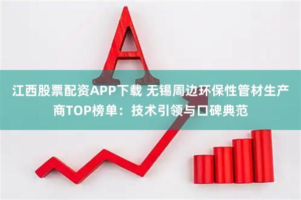 江西股票配资APP下载 无锡周边环保性管材生产商TOP榜单：技术引领与口碑典范