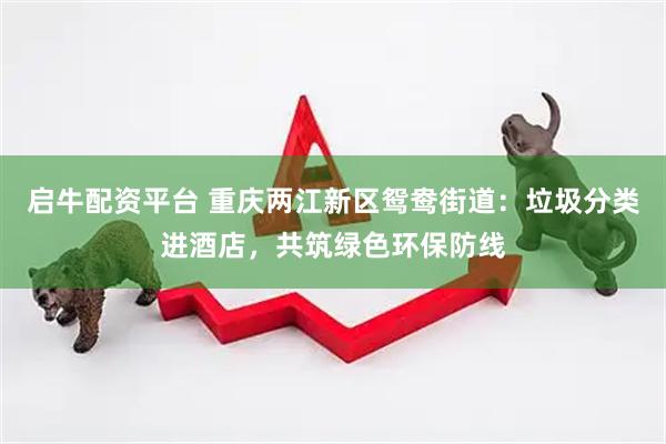 启牛配资平台 重庆两江新区鸳鸯街道：垃圾分类进酒店，共筑绿色环保防线