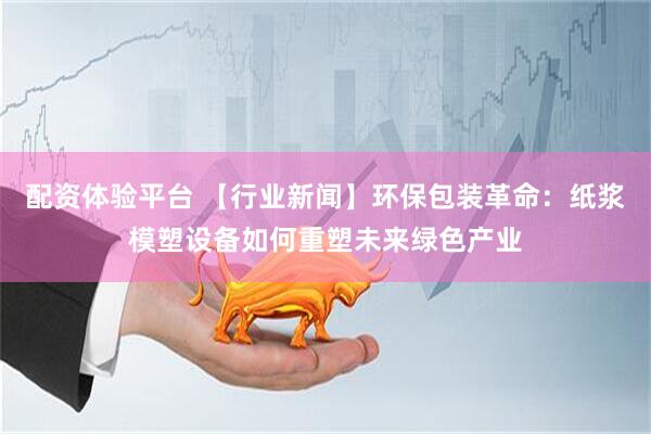 配资体验平台 【行业新闻】环保包装革命：纸浆模塑设备如何重塑未来绿色产业