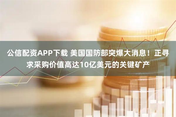 公信配资APP下载 美国国防部突爆大消息！正寻求采购价值高达10亿美元的关键矿产