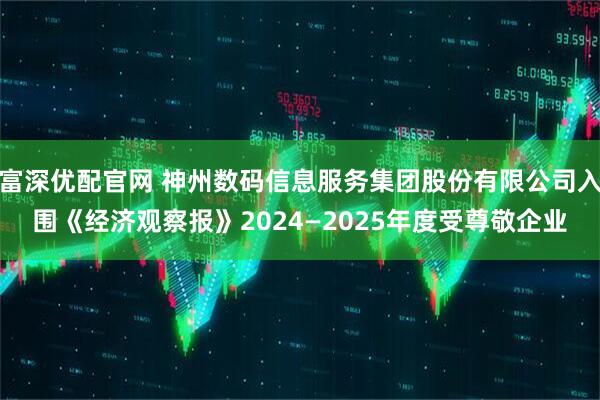 富深优配官网 神州数码信息服务集团股份有限公司入围《经济观察报》2024—2025年度受尊敬企业