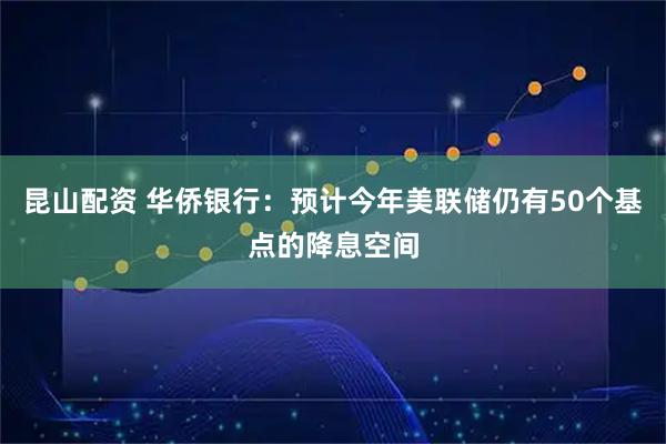 昆山配资 华侨银行：预计今年美联储仍有50个基点的降息空间