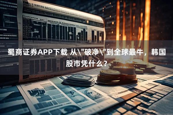 蜀商证券APP下载 从＂破净＂到全球最牛，韩国股市凭什么？