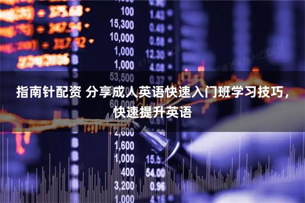 指南针配资 分享成人英语快速入门班学习技巧，快速提升英语
