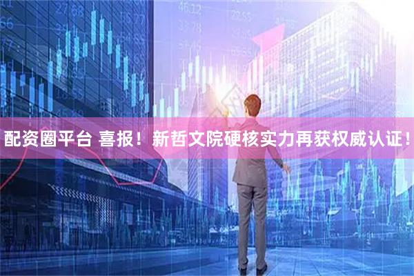 配资圈平台 喜报！新哲文院硬核实力再获权威认证！