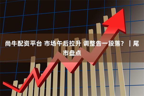 尚牛配资平台 市场午后拉升 调整告一段落？｜尾市盘点
