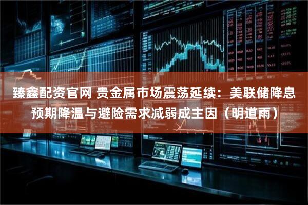 臻鑫配资官网 贵金属市场震荡延续：美联储降息预期降温与避险需求减弱成主因（明道雨）