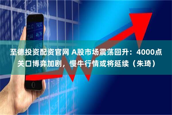 至德投资配资官网 A股市场震荡回升：4000点关口博弈加剧，慢牛行情或将延续（朱琦）