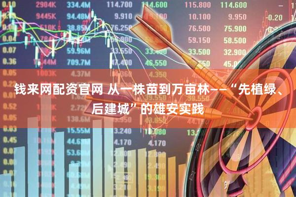 钱来网配资官网 从一株苗到万亩林——“先植绿、后建城”的雄安实践