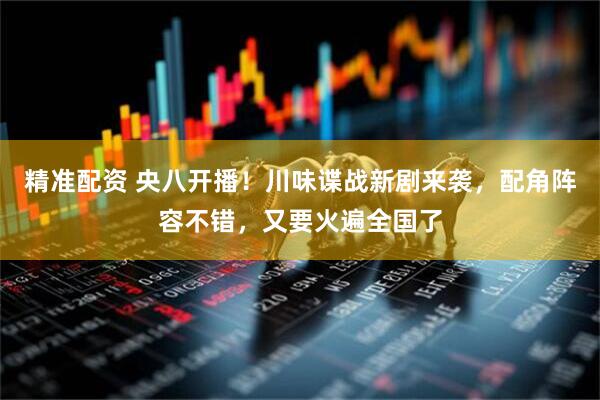 精准配资 央八开播！川味谍战新剧来袭，配角阵容不错，又要火遍全国了