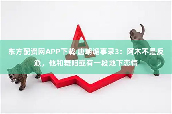 东方配资网APP下载 唐朝诡事录3：阿木不是反派，他和舞阳或有一段地下恋情
