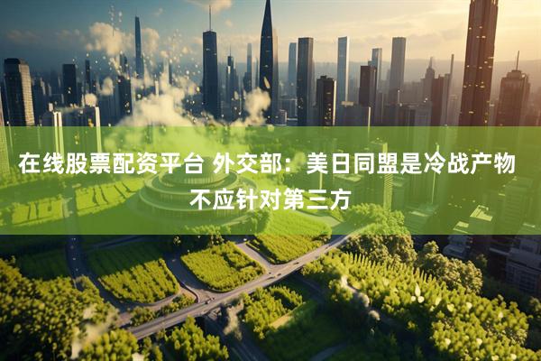 在线股票配资平台 外交部：美日同盟是冷战产物 不应针对第三方