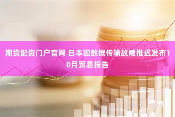 期货配资门户官网 日本因数据传输故障推迟发布10月贸易报告