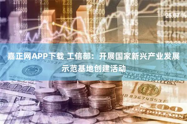嘉正网APP下载 工信部：开展国家新兴产业发展示范基地创建活动