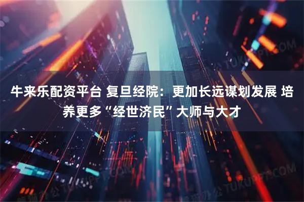 牛来乐配资平台 复旦经院：更加长远谋划发展 培养更多“经世济民”大师与大才