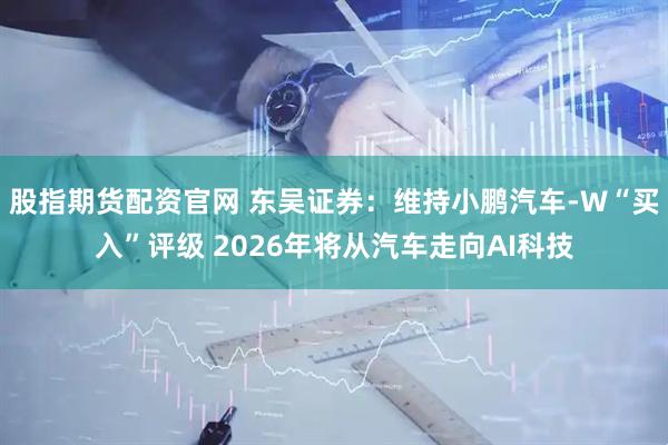 股指期货配资官网 东吴证券：维持小鹏汽车-W“买入”评级 2026年将从汽车走向AI科技