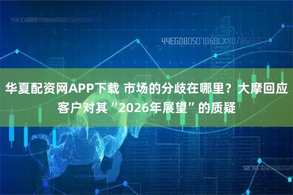 华夏配资网APP下载 市场的分歧在哪里？大摩回应客户对其“2026年展望”的质疑