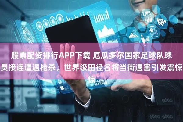 股票配资排行APP下载 厄瓜多尔国家足球队球员接连遭遇枪杀，世界级田径名将当街遇害引发震惊