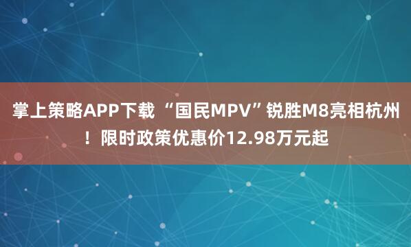 掌上策略APP下载 “国民MPV”锐胜M8亮相杭州！限时政策优惠价12.98万元起