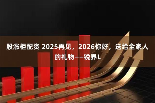 股涨柜配资 2025再见，2026你好，送给全家人的礼物——锐界L