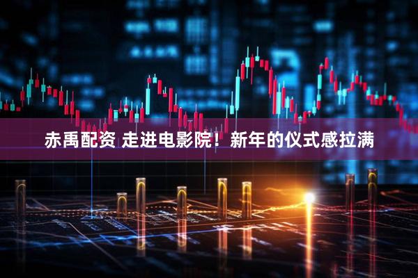 赤禹配资 走进电影院！新年的仪式感拉满