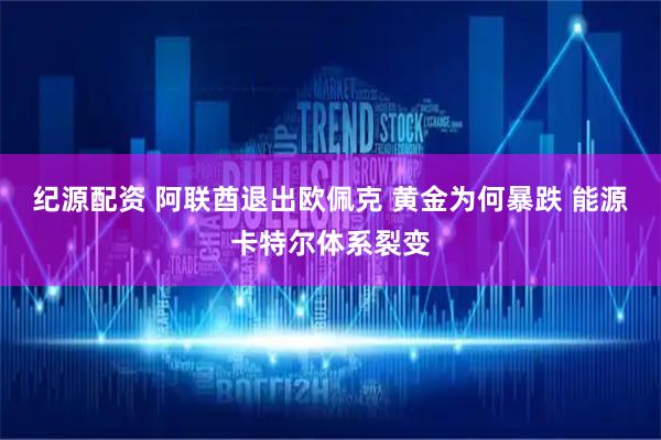 纪源配资 阿联酋退出欧佩克 黄金为何暴跌 能源卡特尔体系裂变