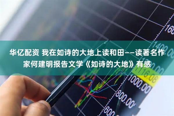 华亿配资 我在如诗的大地上读和田——读著名作家何建明报告文学《如诗的大地》有感
