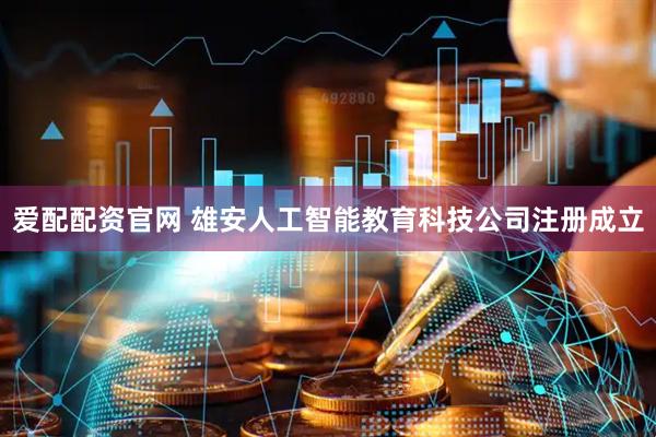 爱配配资官网 雄安人工智能教育科技公司注册成立