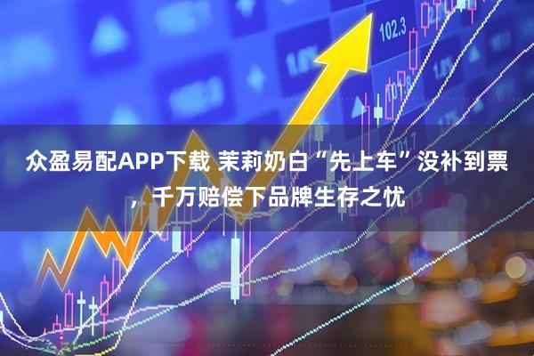 众盈易配APP下载 茉莉奶白“先上车”没补到票，千万赔偿下品牌生存之忧