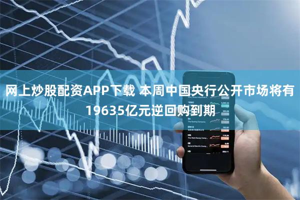 网上炒股配资APP下载 本周中国央行公开市场将有19635亿元逆回购到期