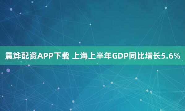 震烨配资APP下载 上海上半年GDP同比增长5.6%