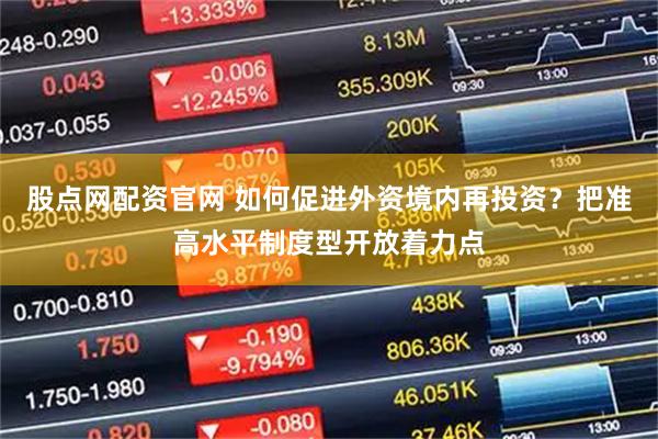 股点网配资官网 如何促进外资境内再投资？把准高水平制度型开放着力点