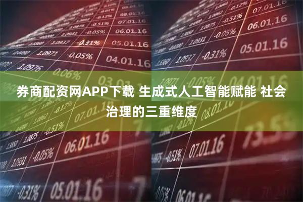 券商配资网APP下载 生成式人工智能赋能 社会治理的三重维度