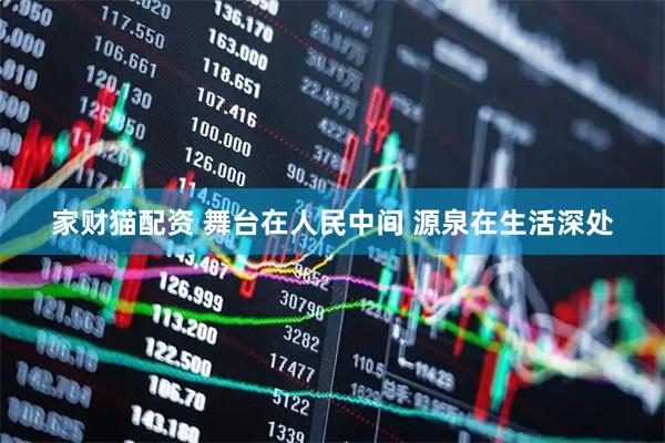 家财猫配资 舞台在人民中间 源泉在生活深处