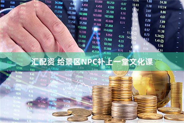 汇配资 给景区NPC补上一堂文化课